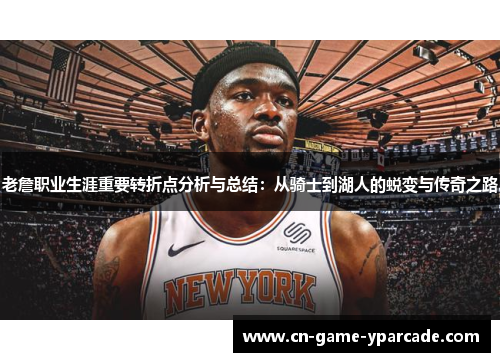 老詹职业生涯重要转折点分析与总结：从骑士到湖人的蜕变与传奇之路