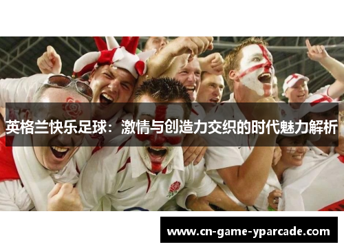 英格兰快乐足球:激情与创造力交织的时代魅力解析 英格兰快乐足球:激情与创造力交织的时代魅力解析