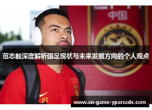 范志毅深度解析国足现状与未来发展方向的个人观点