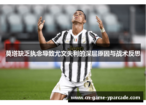莫塔缺乏执念导致尤文失利的深层原因与战术反思