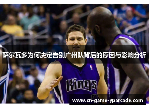 萨尔瓦多为何决定告别广州队背后的原因与影响分析