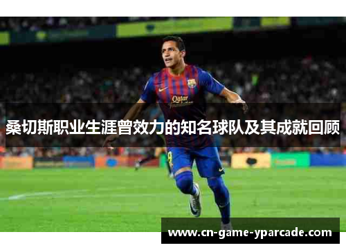 桑切斯职业生涯曾效力的知名球队及其成就回顾