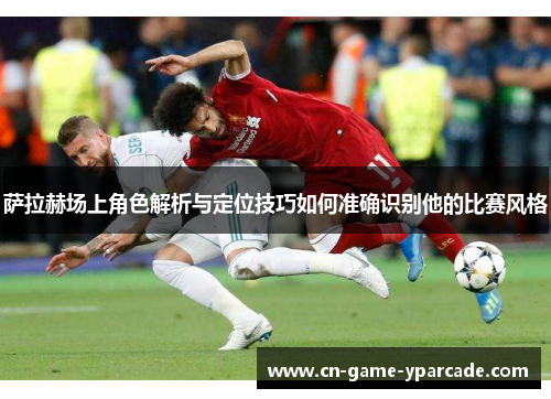 萨拉赫场上角色解析与定位技巧如何准确识别他的比赛风格