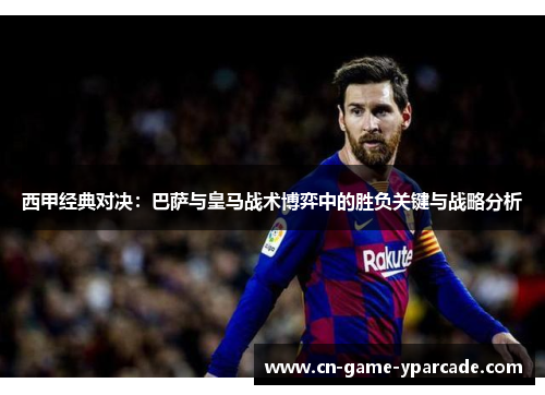 西甲经典对决：巴萨与皇马战术博弈中的胜负关键与战略分析