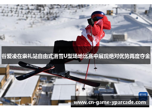 谷爱凌在崇礼站自由式滑雪U型场地比赛中展现绝对优势再度夺金