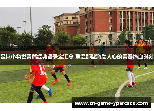 足球小将世青篇经典语录全汇总 重温那些激励人心的青春热血时刻 足球小将世青篇经典语录全汇总 重温那些激励人心的青春热血时刻