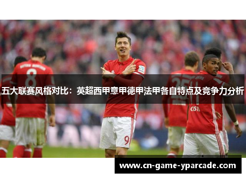 五大联赛风格对比：英超西甲意甲德甲法甲各自特点及竞争力分析