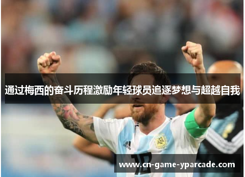 通过梅西的奋斗历程激励年轻球员追逐梦想与超越自我