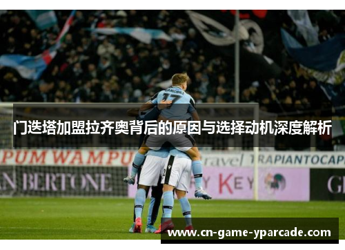 门迭塔加盟拉齐奥背后的原因与选择动机深度解析