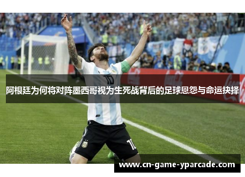 阿根廷为何将对阵墨西哥视为生死战背后的足球恩怨与命运抉择 阿根廷为何将对阵墨西哥视为生死战背后的足球恩怨与命运抉择