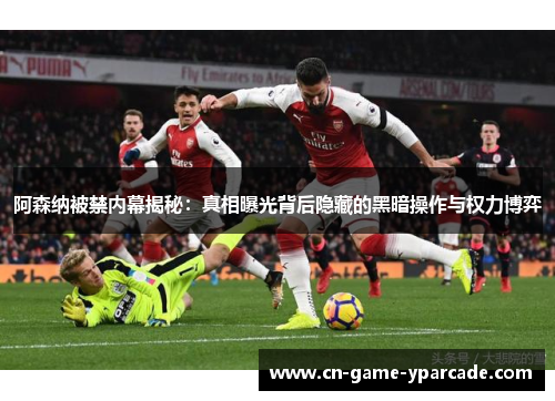 阿森纳被禁内幕揭秘：真相曝光背后隐藏的黑暗操作与权力博弈