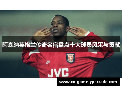 阿森纳英格兰传奇名宿盘点十大球员风采与贡献
