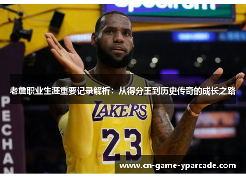 老詹职业生涯重要记录解析:从得分王到历史传奇的成长之路 老詹职业生涯重要记录解析:从得分王到历史传奇的成长之路