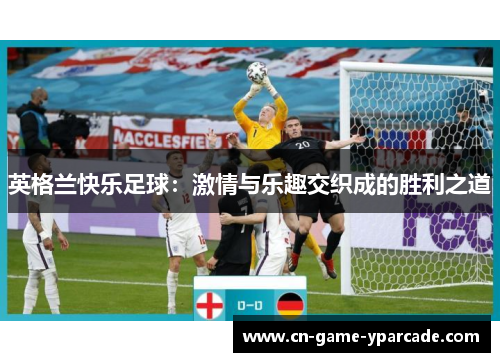 英格兰快乐足球:激情与乐趣交织成的胜利之道 英格兰快乐足球:激情与乐趣交织成的胜利之道