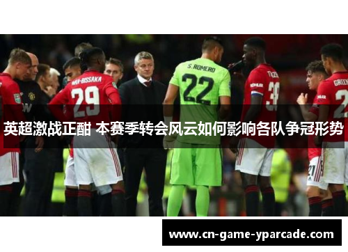 英超激战正酣 本赛季转会风云如何影响各队争冠形势