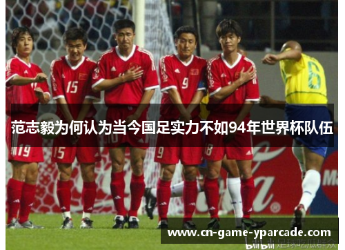 范志毅为何认为当今国足实力不如94年世界杯队伍