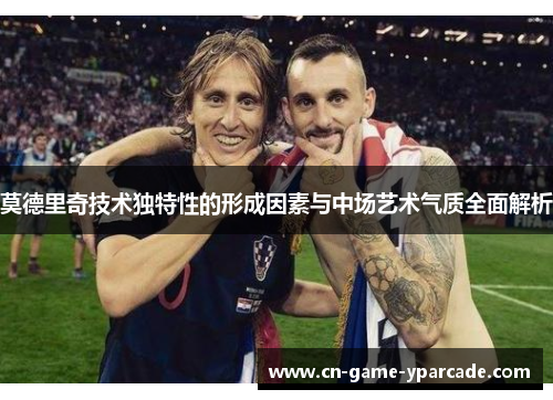 莫德里奇技术独特性的形成因素与中场艺术气质全面解析