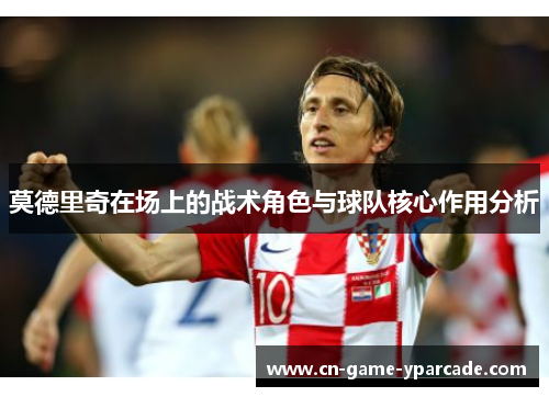 莫德里奇在场上的战术角色与球队核心作用分析