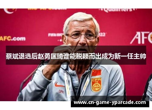 蔡斌退选后赵勇匡琦谁能脱颖而出成为新一任主帅 蔡斌退选后赵勇匡琦谁能脱颖而出成为新一任主帅