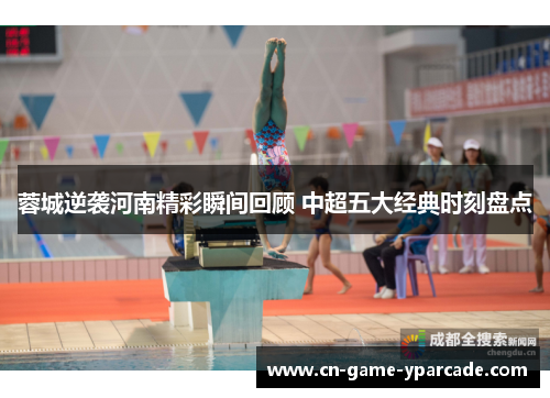 蓉城逆袭河南精彩瞬间回顾 中超五大经典时刻盘点 蓉城逆袭河南精彩瞬间回顾 中超五大经典时刻盘点