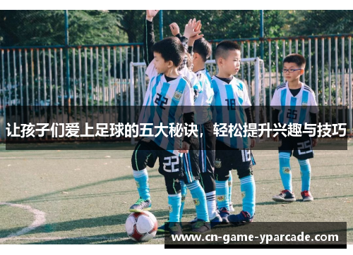 让孩子们爱上足球的五大秘诀，轻松提升兴趣与技巧