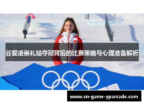 谷爱凌崇礼站夺冠背后的比赛策略与心理准备解析