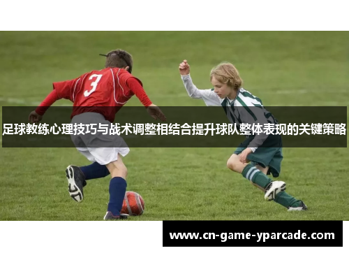 足球教练心理技巧与战术调整相结合提升球队整体表现的关键策略