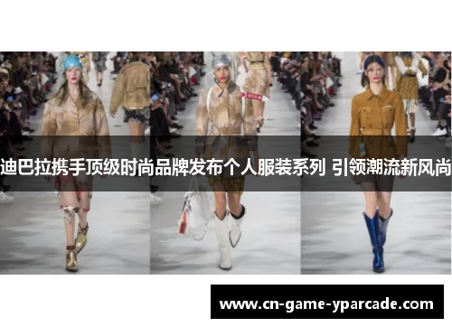 迪巴拉携手顶级时尚品牌发布个人服装系列 引领潮流新风尚