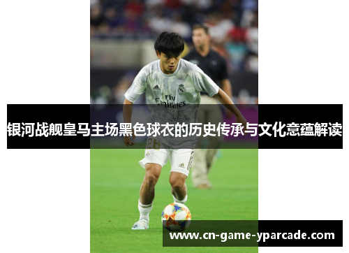 银河战舰皇马主场黑色球衣的历史传承与文化意蕴解读