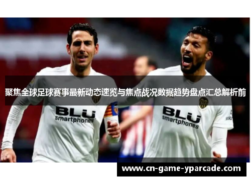 聚焦全球足球赛事最新动态速览与焦点战况数据趋势盘点汇总解析前 聚焦全球足球赛事最新动态速览与焦点战况数据趋势盘点汇总解析前