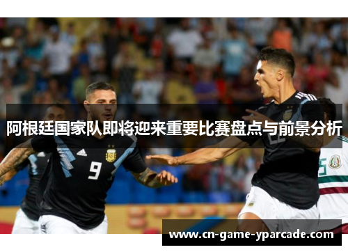 阿根廷国家队即将迎来重要比赛盘点与前景分析