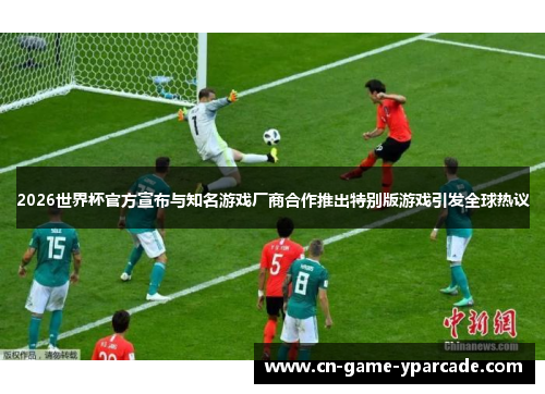 2026世界杯官方宣布与知名游戏厂商合作推出特别版游戏引发全球热议 2026世界杯官方宣布与知名游戏厂商合作推出特别版游戏引发全球热议