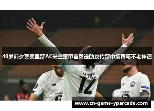 40岁前夕莫德里奇AC米兰意甲首秀送助攻传奇中场再写不老神话