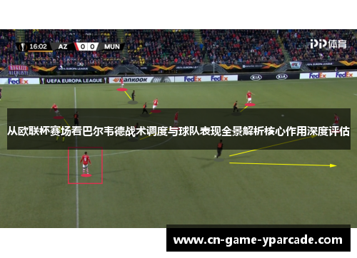 从欧联杯赛场看巴尔韦德战术调度与球队表现全景解析核心作用深度评估 从欧联杯赛场看巴尔韦德战术调度与球队表现全景解析核心作用深度评估