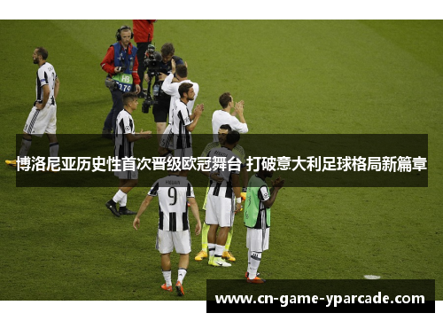 博洛尼亚历史性首次晋级欧冠舞台 打破意大利足球格局新篇章 博洛尼亚历史性首次晋级欧冠舞台 打破意大利足球格局新篇章