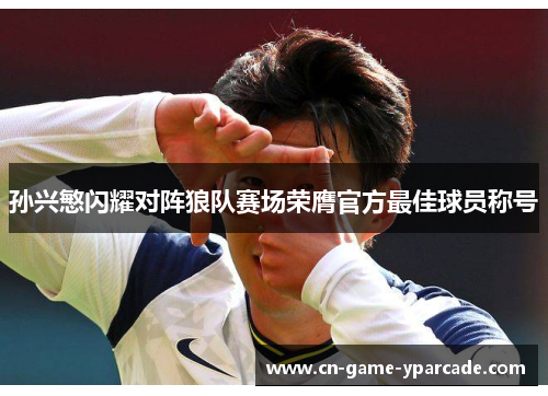 孙兴慜闪耀对阵狼队赛场荣膺官方最佳球员称号