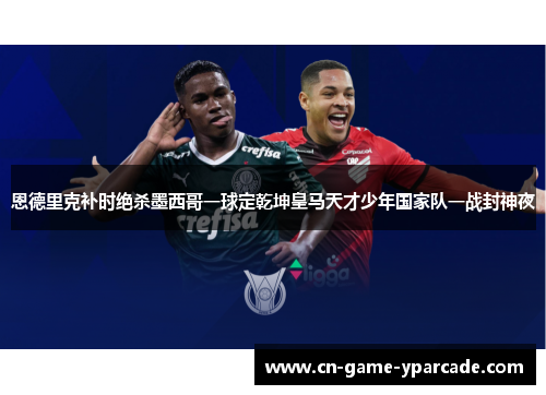 恩德里克补时绝杀墨西哥一球定乾坤皇马天才少年国家队一战封神夜 恩德里克补时绝杀墨西哥一球定乾坤皇马天才少年国家队一战封神夜
