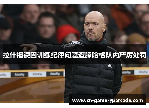 拉什福德因训练纪律问题遭滕哈格队内严厉处罚 拉什福德因训练纪律问题遭滕哈格队内严厉处罚
