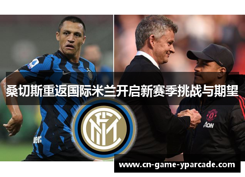 桑切斯重返国际米兰开启新赛季挑战与期望 桑切斯重返国际米兰开启新赛季挑战与期望