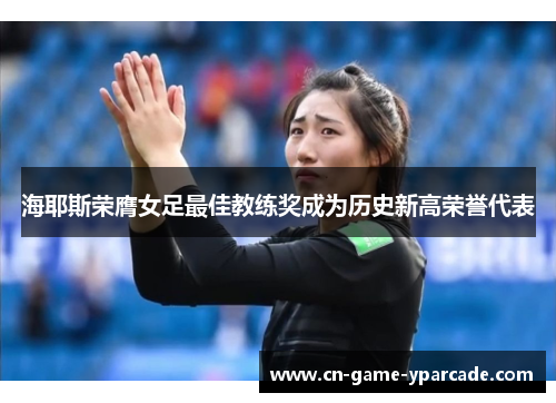 海耶斯荣膺女足最佳教练奖成为历史新高荣誉代表 海耶斯荣膺女足最佳教练奖成为历史新高荣誉代表
