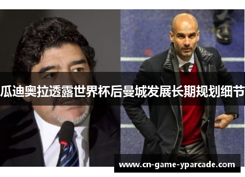 瓜迪奥拉透露世界杯后曼城发展长期规划细节 瓜迪奥拉透露世界杯后曼城发展长期规划细节