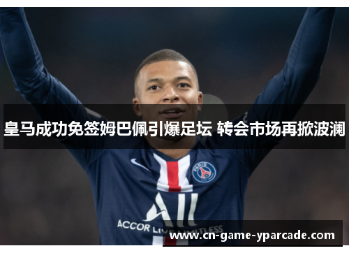 皇马成功免签姆巴佩引爆足坛 转会市场再掀波澜 皇马成功免签姆巴佩引爆足坛 转会市场再掀波澜