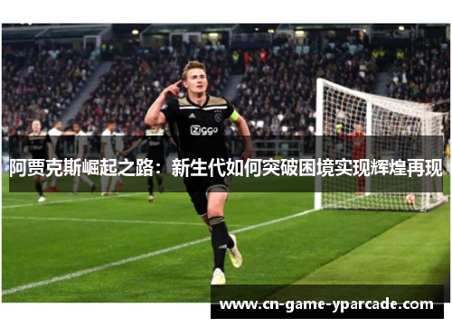 阿贾克斯崛起之路：新生代如何突破困境实现辉煌再现