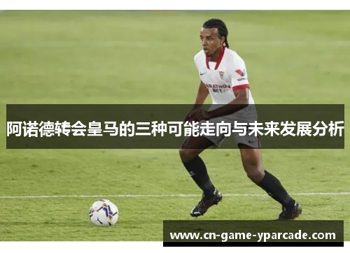 阿诺德转会皇马的三种可能走向与未来发展分析