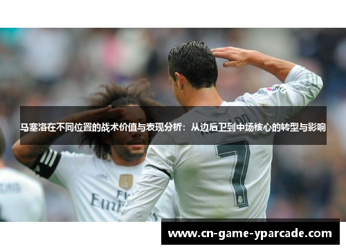 马塞洛在不同位置的战术价值与表现分析：从边后卫到中场核心的转型与影响