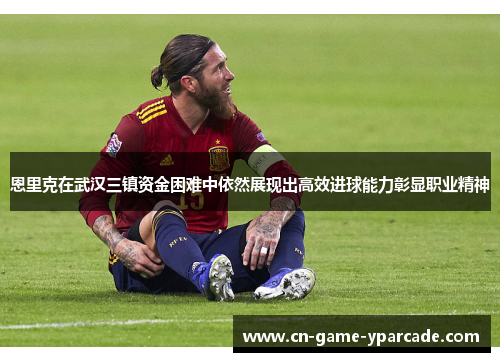 恩里克在武汉三镇资金困难中依然展现出高效进球能力彰显职业精神 恩里克在武汉三镇资金困难中依然展现出高效进球能力彰显职业精神