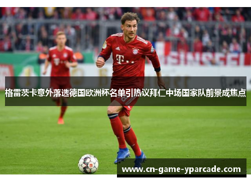 格雷茨卡意外落选德国欧洲杯名单引热议拜仁中场国家队前景成焦点 格雷茨卡意外落选德国欧洲杯名单引热议拜仁中场国家队前景成焦点