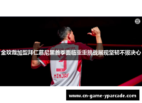 金玟哉加盟拜仁慕尼黑首季面临重重挑战展现坚韧不拔决心 金玟哉加盟拜仁慕尼黑首季面临重重挑战展现坚韧不拔决心