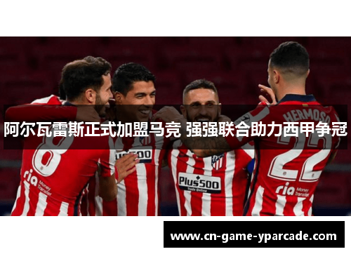 阿尔瓦雷斯正式加盟马竞 强强联合助力西甲争冠 阿尔瓦雷斯正式加盟马竞 强强联合助力西甲争冠