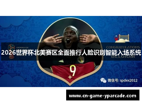 2026世界杯北美赛区全面推行人脸识别智能入场系统 2026世界杯北美赛区全面推行人脸识别智能入场系统